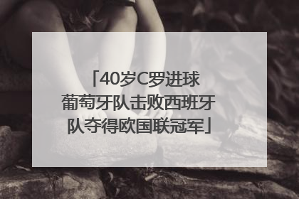 40岁C罗进球 葡萄牙队击败西班牙队夺得欧国联冠军
