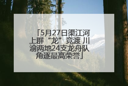 5月27日渠江河上群“龙”竞渡 川渝两地24支龙舟队角逐最高荣誉