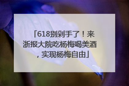 618别剁手了！来浙报大院吃杨梅喝美酒，实现杨梅自由