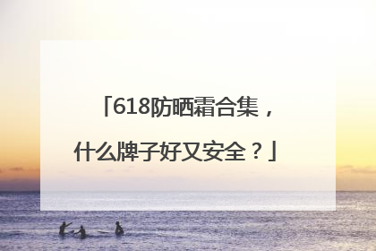 618防晒霜合集，什么牌子好又安全？
