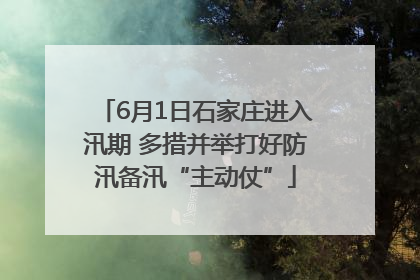 6月1日石家庄进入汛期 多措并举打好防汛备汛“主动仗”