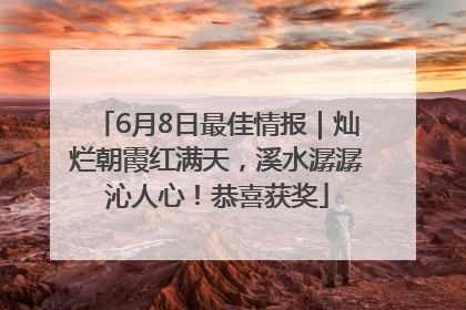 6月8日最佳情报｜灿烂朝霞红满天，溪水潺潺沁人心！恭喜获奖
