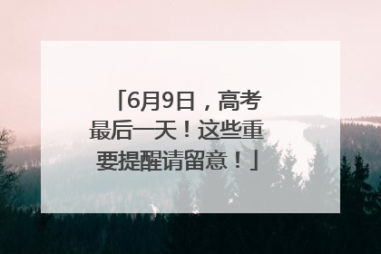6月9日，高考最后一天！这些重要提醒请留意！
