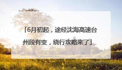 6月初起，途经沈海高速台州段有变，绕行攻略来了