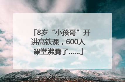 8岁“小孩哥”开讲高铁课，600人课堂沸腾了……