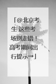 @北京考生 这些考场别走错！高考期间出行提示→
