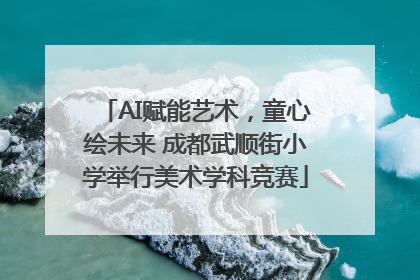 AI赋能艺术，童心绘未来 成都武顺街小学举行美术学科竞赛