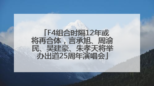 F4组合时隔12年或将再合体，言承旭、周渝民、吴建豪、朱孝天将举办出道25周年演唱会