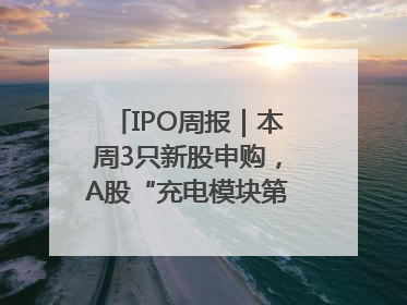IPO周报｜本周3只新股申购，A股“充电模块第一股”来了