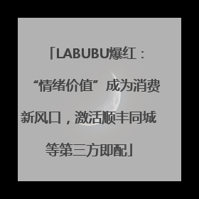 LABUBU爆红：“情绪价值”成为消费新风口，激活顺丰同城等第三方即配